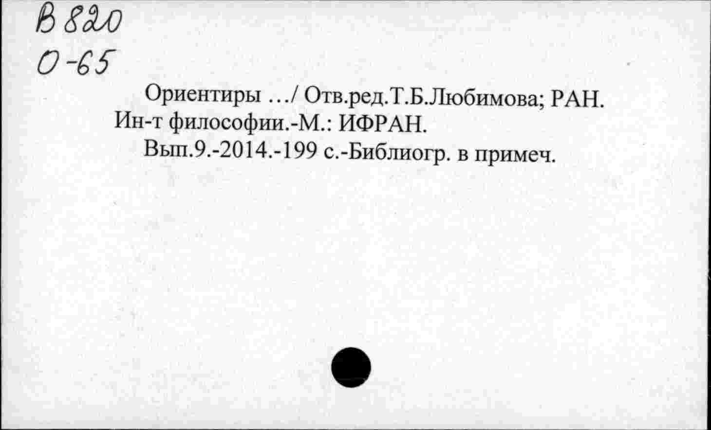 ﻿иш
о-е 5
Ориентиры .../ Отв.ред.Т.Б.Любимова; РАН.
Ин-т философии.-М.: ИФРАН.
Вып.9.-2014.-199 с.-Библиогр. в примеч.